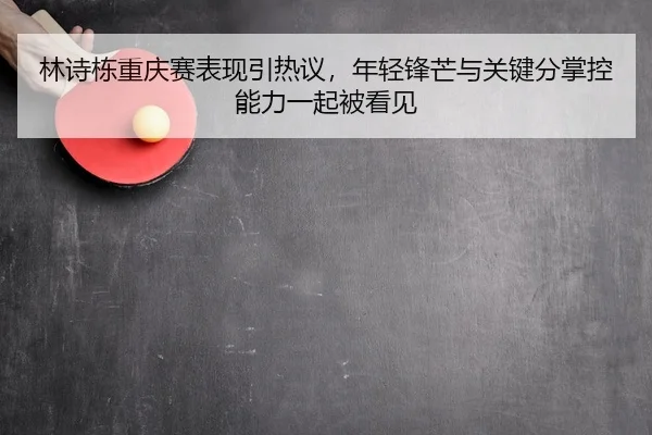 林诗栋重庆赛表现引热议，年轻锋芒与关键分掌控能力一起被看见