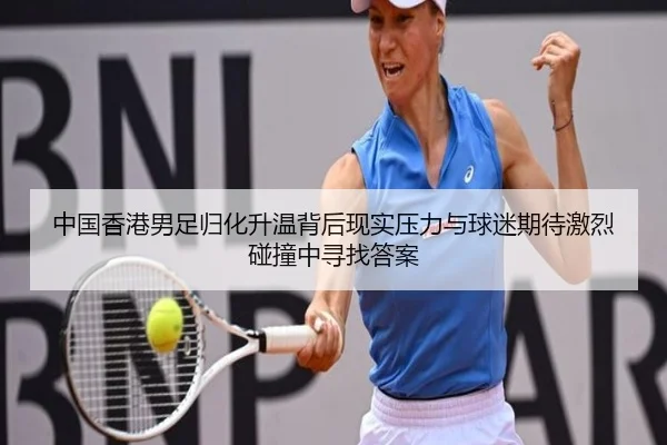 中国香港男足归化升温背后现实压力与球迷期待激烈碰撞中寻找答案