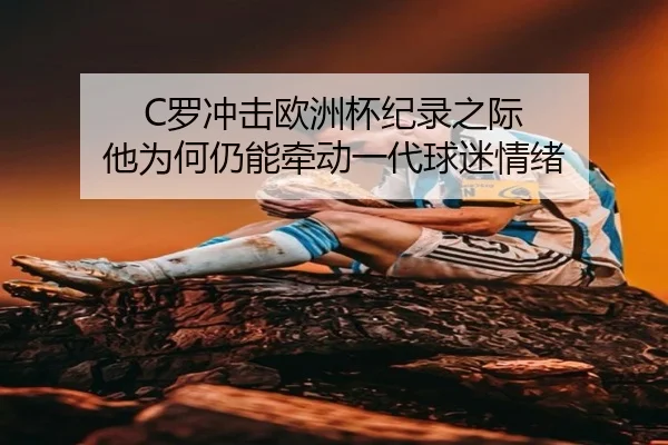 C罗冲击欧洲杯纪录之际 他为何仍能牵动一代球迷情绪