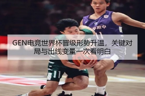 GEN电竞世界杯晋级形势升温，关键对局与出线变量一次看明白