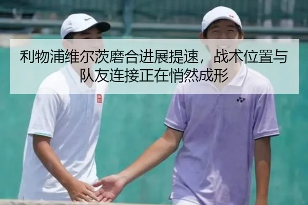 利物浦维尔茨磨合进展提速，战术位置与队友连接正在悄然成形